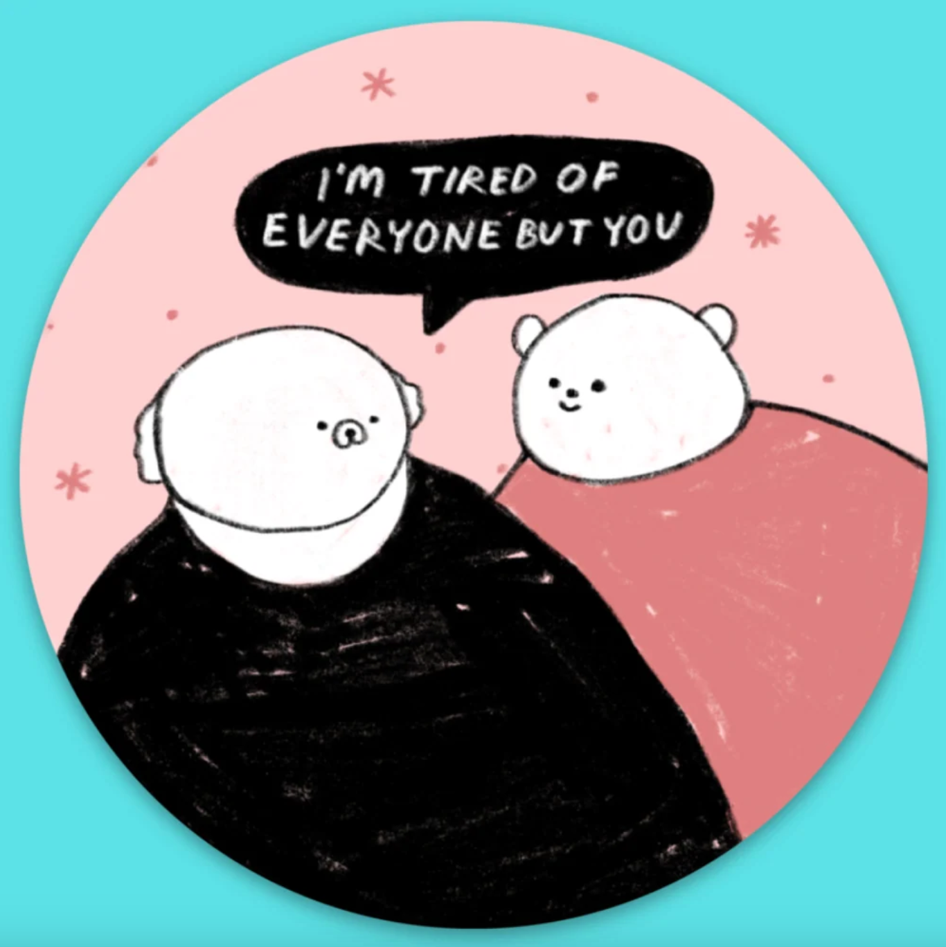 Round sticker of a cartoon dog saying "I'm tired of everyone but you" to a cartoon bear. 